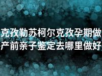 克孜勒苏柯尔克孜孕期做产前亲子鉴定去哪里做好