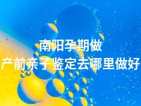 南阳孕期做产前亲子鉴定去哪里做好