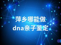 萍乡哪能做dna亲子鉴定