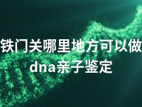 铁门关哪里地方可以做dna亲子鉴定