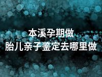 本溪孕期做胎儿亲子鉴定去哪里做