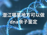 潜江哪里地方可以做dna亲子鉴定