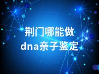 荆门哪能做dna亲子鉴定