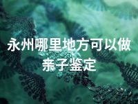 永州哪里地方可以做亲子鉴定