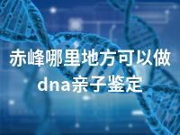 赤峰哪里地方可以做dna亲子鉴定