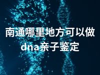 南通哪里地方可以做dna亲子鉴定