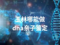 玉林哪能做dna亲子鉴定