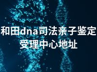 和田dna司法亲子鉴定受理中心地址