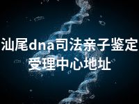 汕尾dna司法亲子鉴定受理中心地址