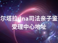 博尔塔拉dna司法亲子鉴定受理中心地址