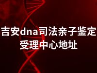 吉安dna司法亲子鉴定受理中心地址