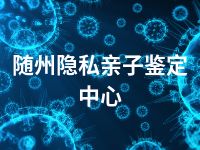 随州隐私亲子鉴定中心