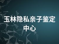 玉林隐私亲子鉴定中心