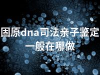 固原dna司法亲子鉴定一般在哪做