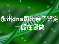 永州dna司法亲子鉴定一般在哪做