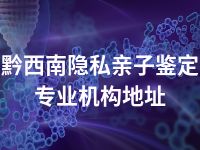 黔西南隐私亲子鉴定专业机构地址