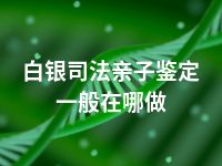 白银司法亲子鉴定一般在哪做