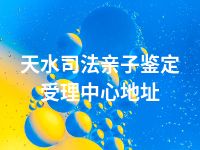 天水司法亲子鉴定受理中心地址