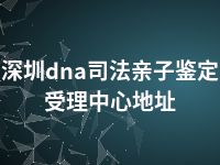 深圳dna司法亲子鉴定受理中心地址