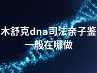 图木舒克dna司法亲子鉴定一般在哪做