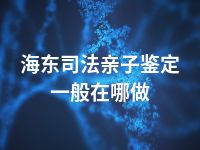 海东司法亲子鉴定一般在哪做