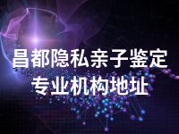 昌都隐私亲子鉴定专业机构地址