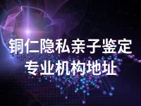 铜仁隐私亲子鉴定专业机构地址