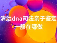 清远dna司法亲子鉴定一般在哪做