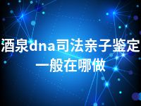 酒泉dna司法亲子鉴定一般在哪做