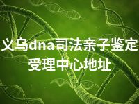 义乌dna司法亲子鉴定受理中心地址