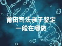 莆田司法亲子鉴定一般在哪做