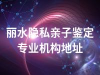 丽水隐私亲子鉴定专业机构地址