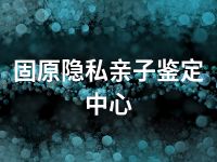 固原隐私亲子鉴定中心