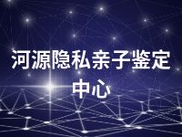 河源隐私亲子鉴定中心