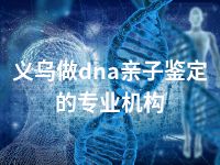 义乌做dna亲子鉴定的专业机构