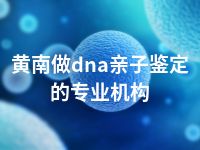 黄南做dna亲子鉴定的专业机构