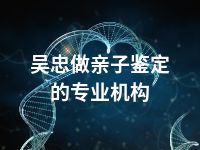 吴忠做亲子鉴定的专业机构