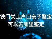 铁门关上户口亲子鉴定可以去哪里鉴定