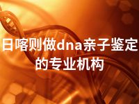 日喀则做dna亲子鉴定的专业机构