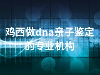 鸡西做dna亲子鉴定的专业机构