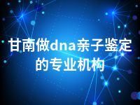 甘南做dna亲子鉴定的专业机构