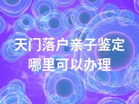 天门落户亲子鉴定哪里可以办理