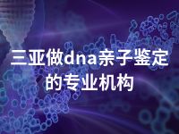 三亚做dna亲子鉴定的专业机构