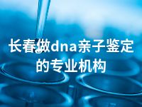 长春做dna亲子鉴定的专业机构