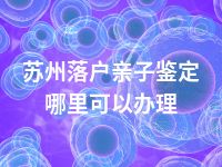 苏州落户亲子鉴定哪里可以办理