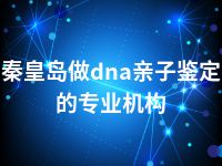 秦皇岛做dna亲子鉴定的专业机构