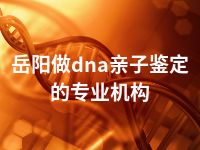 岳阳做dna亲子鉴定的专业机构