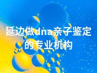 延边做dna亲子鉴定的专业机构