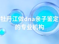 牡丹江做dna亲子鉴定的专业机构