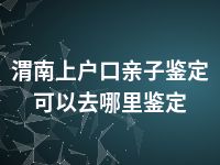 渭南上户口亲子鉴定可以去哪里鉴定